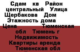 Сдам 1 кв › Район ­ центральный › Улица ­ Щербакова › Дом ­ 140 › Этажность дома ­ 10 › Цена ­ 12 000 - Тюменская обл., Тюмень г. Недвижимость » Квартиры аренда   . Тюменская обл.,Тюмень г.